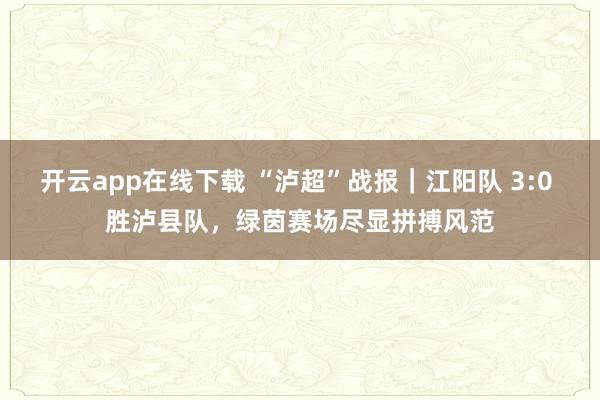开云app在线下载 “泸超”战报｜江阳队 3:0 胜泸县队，绿茵赛场尽显拼搏风范
