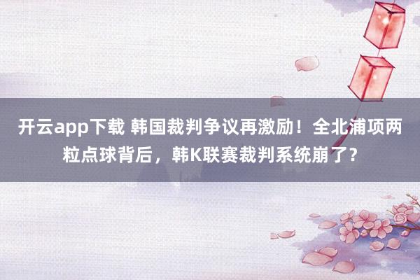 开云app下载 韩国裁判争议再激励！全北浦项两粒点球背后，韩K联赛裁判系统崩了？