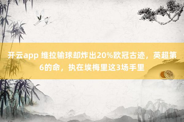 开云app 维拉输球却炸出20%欧冠古迹，英超第6的命，执在埃梅里这3场手里