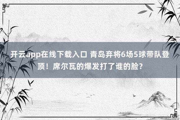 开云app在线下载入口 青岛弃将6场5球带队登顶！席尔瓦的爆发打了谁的脸？