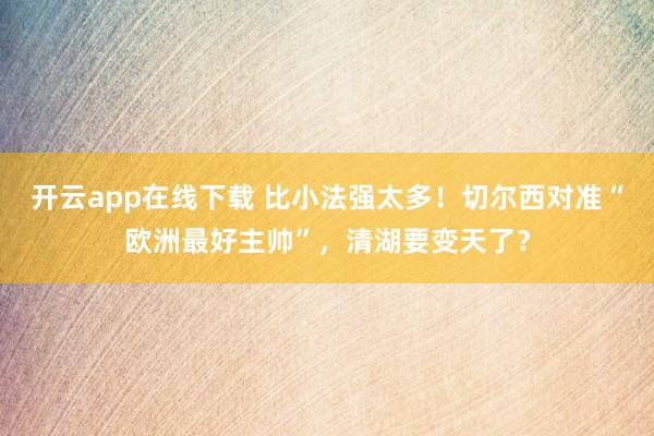 开云app在线下载 比小法强太多！切尔西对准“欧洲最好主帅”，清湖要变天了？