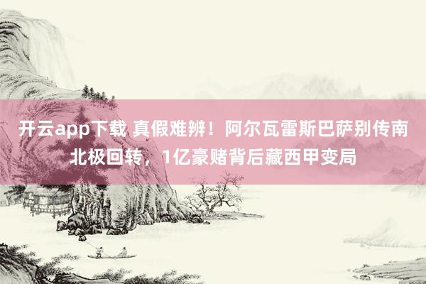 开云app下载 真假难辨！阿尔瓦雷斯巴萨别传南北极回转，1亿豪赌背后藏西甲变局