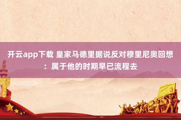 开云app下载 皇家马德里据说反对穆里尼奥回想：属于他的时期早已流程去