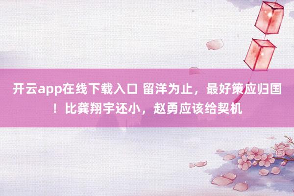 开云app在线下载入口 留洋为止，最好策应归国！比龚翔宇还小，赵勇应该给契机
