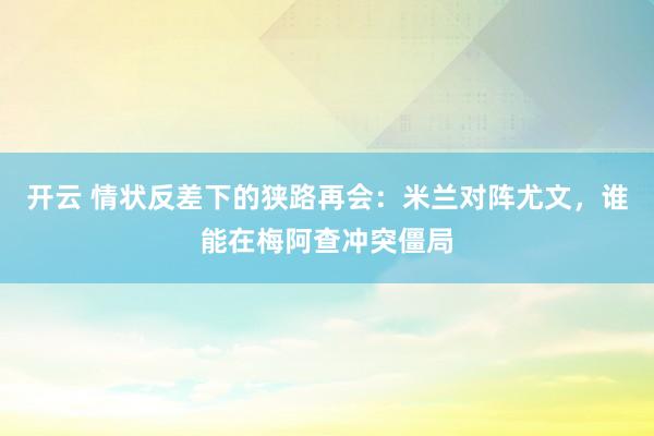 开云 情状反差下的狭路再会：米兰对阵尤文，谁能在梅阿查冲突僵局