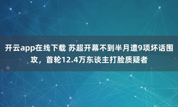 开云app在线下载 苏超开幕不到半月遭9项坏话围攻，首轮12.4万东谈主打脸质疑者