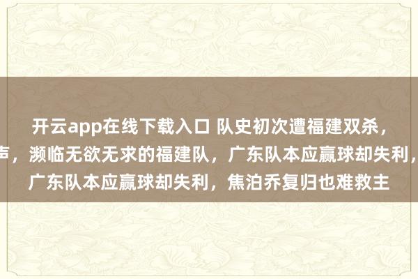 开云app在线下载入口 队史初次遭福建双杀，杜锋激发球迷下课呼声，濒临无欲无求的福建队，广东队本应赢球却失利，焦泊乔复归也难救主