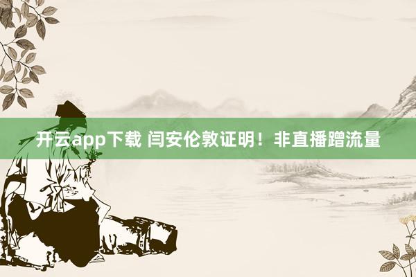 开云app下载 闫安伦敦证明！非直播蹭流量