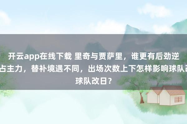 开云app在线下载 里奇与贾萨里，谁更有后劲逆袭霸占主力，替补境遇不同，出场次数上下怎样影响球队改日？