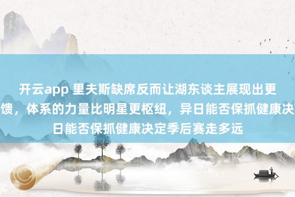 开云app 里夫斯缺席反而让湖东谈主展现出更强的团队化学反馈，体系的力量比明星更枢纽，异日能否保抓健康决定季后赛走多远