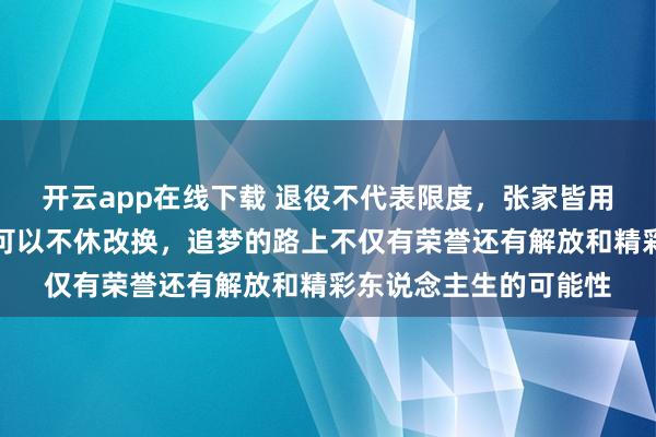 开云app在线下载 退役不代表限度，张家皆用举止讲明东说念主生可以不休改换，追梦的路上不仅有荣誉还有解放和精彩东说念主生的可能性