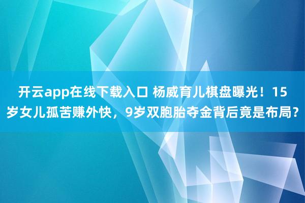 开云app在线下载入口 杨威育儿棋盘曝光！15岁女儿孤苦赚外快，9岁双胞胎夺金背后竟是布局？