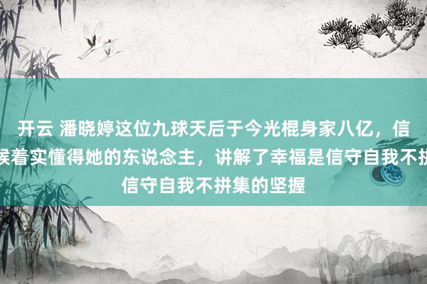 开云 潘晓婷这位九球天后于今光棍身家八亿，信守原则恭候着实懂得她的东说念主，讲解了幸福是信守自我不拼集的坚握