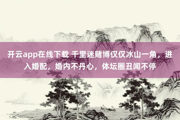 开云app在线下载 千里迷赌博仅仅冰山一角，进入婚配，婚内不丹心，体坛圈丑闻不停