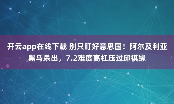 开云app在线下载 别只盯好意思国！阿尔及利亚黑马杀出，7.2难度高杠压过邱祺缘