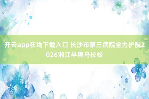 开云app在线下载入口 长沙市第三病院全力护航2026湘江半程马拉松