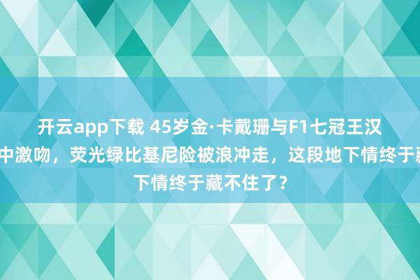 开云app下载 45岁金·卡戴珊与F1七冠王汉密尔顿海中激吻，荧光绿比基尼险被浪冲走，这段地下情终于藏不住了？