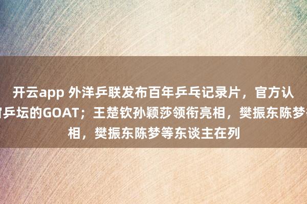 开云app 外洋乒联发布百年乒乓记录片，官方认证马龙为宇宙乒坛的GOAT；王楚钦孙颖莎领衔亮相，樊振东陈梦等东谈主在列