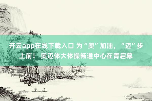 开云app在线下载入口 为“奥”加油，“迈”步上前！ 奥迈体大体操畅通中心在青启幕