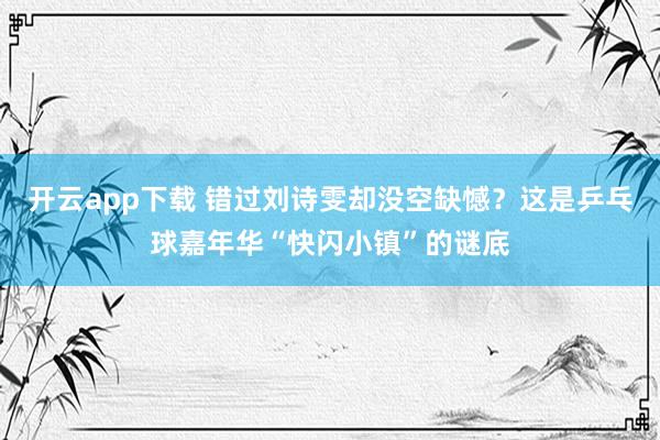 开云app下载 错过刘诗雯却没空缺憾？这是乒乓球嘉年华“快闪小镇”的谜底