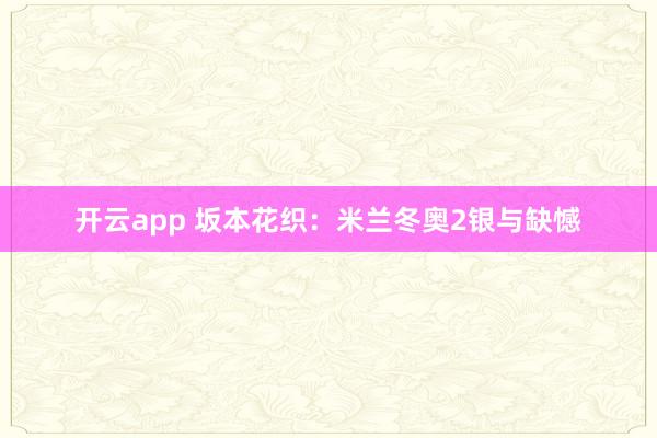 开云app 坂本花织：米兰冬奥2银与缺憾