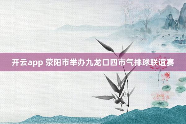 开云app 荥阳市举办九龙口四市气排球联谊赛