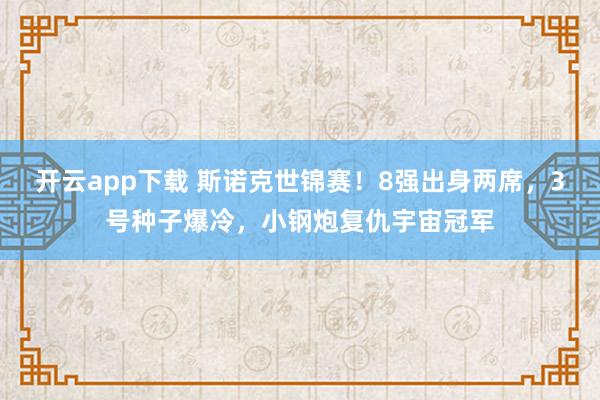 开云app下载 斯诺克世锦赛！8强出身两席，3号种子爆冷，小钢炮复仇宇宙冠军