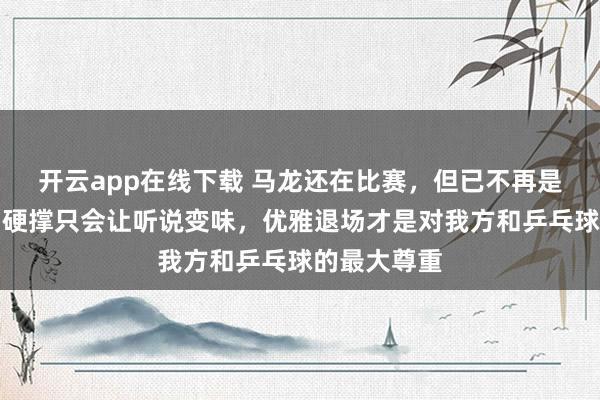 开云app在线下载 马龙还在比赛，但已不再是巅峰霸主，硬撑只会让听说变味，优雅退场才是对我方和乒乓球的最大尊重
