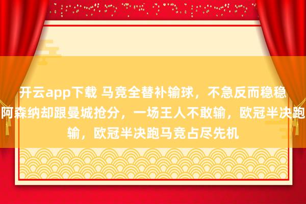 开云app下载 马竞全替补输球，不急反而稳稳拿欧冠履历，阿森纳却跟曼城抢分，一场王人不敢输，欧冠半决跑马竞占尽先机
