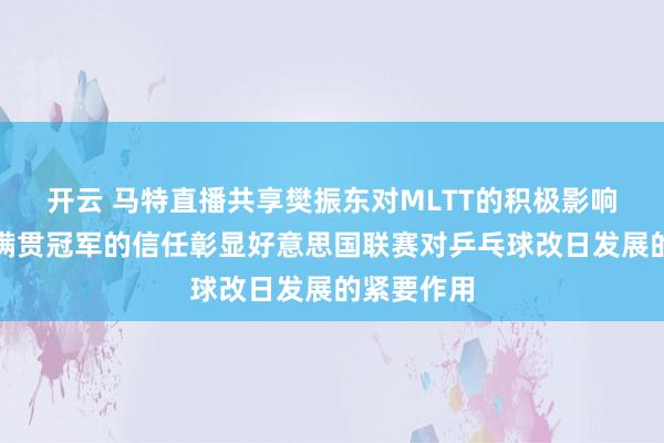 开云 马特直播共享樊振东对MLTT的积极影响，一位大满贯冠军的信任彰显好意思国联赛对乒乓球改日发展的紧要作用