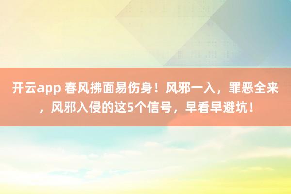 开云app 春风拂面易伤身！风邪一入，罪恶全来，风邪入侵的这5个信号，早看早避坑！