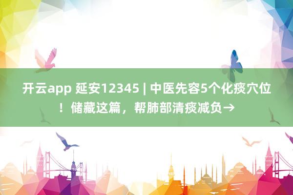 开云app 延安12345 | 中医先容5个化痰穴位！储藏这篇，帮肺部清痰减负→