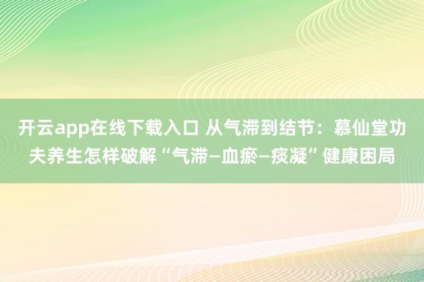 开云app在线下载入口 从气滞到结节：慕仙堂功夫养生怎样破解“气滞—血瘀—痰凝”健康困局