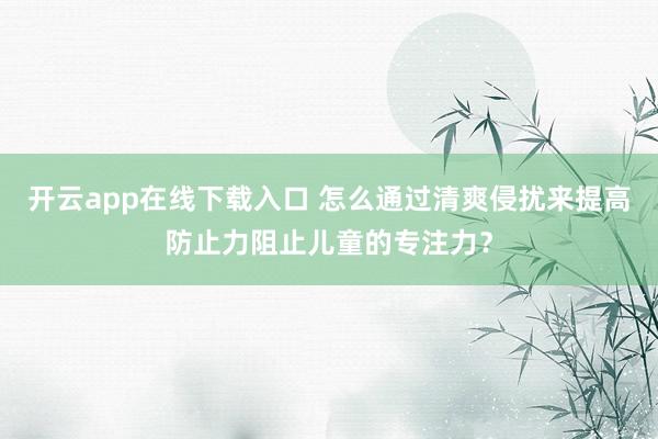 开云app在线下载入口 怎么通过清爽侵扰来提高防止力阻止儿童的专注力？
