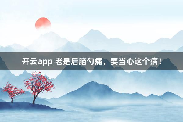 开云app 老是后脑勺痛，要当心这个病！