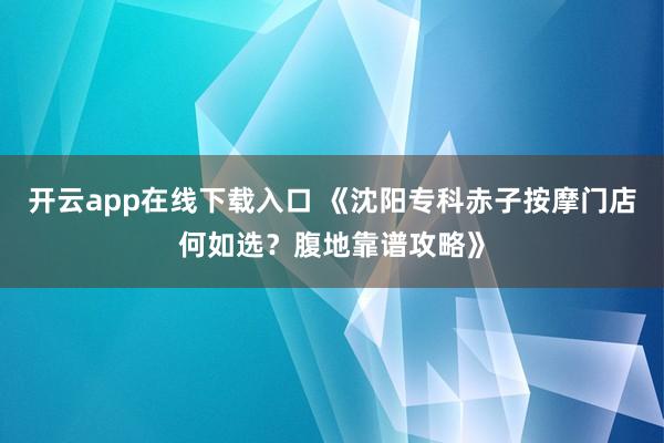 开云app在线下载入口 《沈阳专科赤子按摩门店何如选？腹地靠谱攻略》