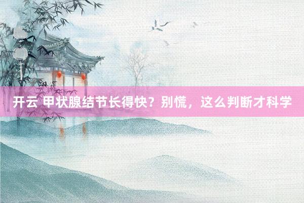 开云 甲状腺结节长得快？别慌，这么判断才科学