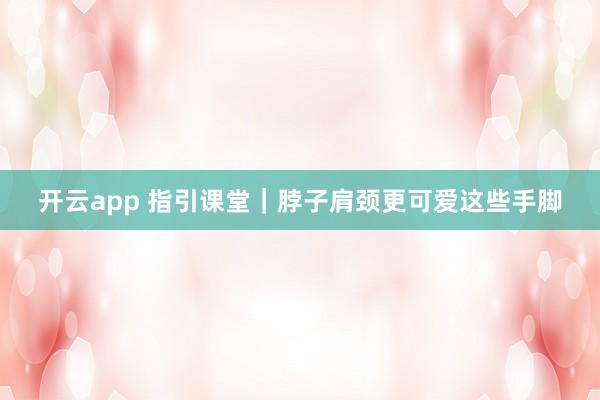 开云app 指引课堂｜脖子肩颈更可爱这些手脚