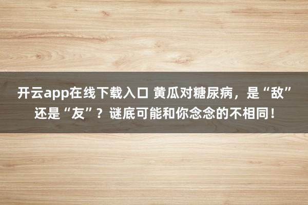 开云app在线下载入口 黄瓜对糖尿病，是“敌”还是“友”？谜底可能和你念念的不相同！