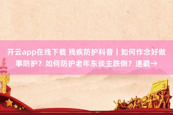 开云app在线下载 残疾防护科普丨如何作念好做事防护？如何防护老年东谈主跌倒？速戳→