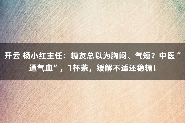开云 杨小红主任：糖友总以为胸闷、气短？中医“通气血”，1杯茶，缓解不适还稳糖！