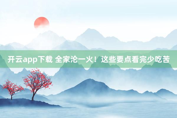 开云app下载 全家沦一火！这些要点看完少吃苦