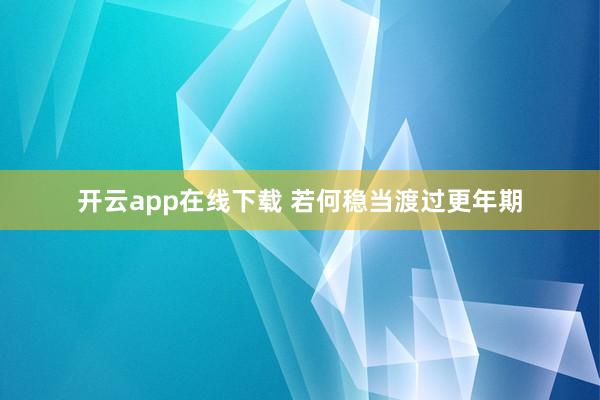 开云app在线下载 若何稳当渡过更年期