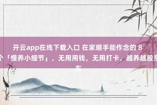 开云app在线下载入口 在家顺手能作念的 8 个「慢养小细节」，无用用钱，无用打卡，越养越股东
