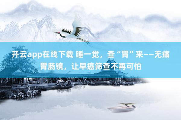 开云app在线下载 睡一觉，查“胃”来——无痛胃肠镜，让早癌筛查不再可怕