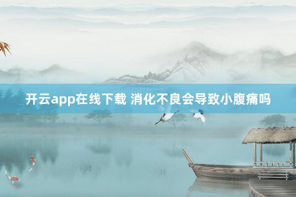 开云app在线下载 消化不良会导致小腹痛吗