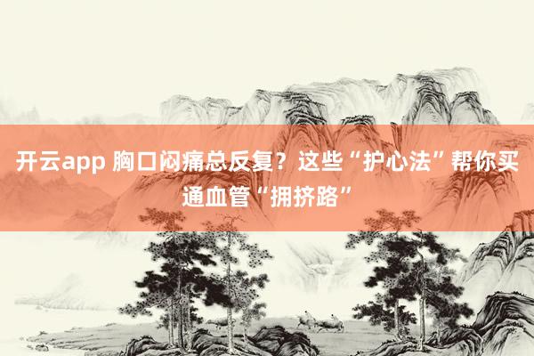 开云app 胸口闷痛总反复？这些“护心法”帮你买通血管“拥挤路”