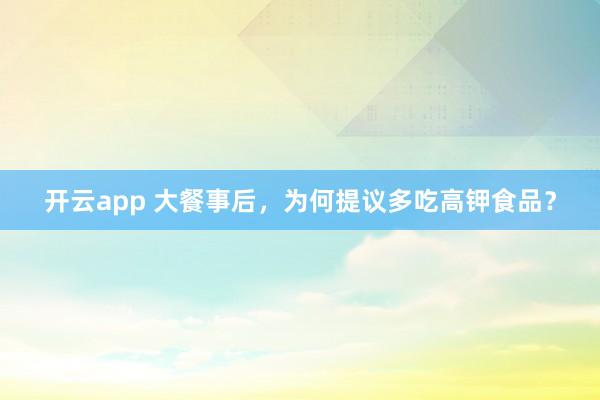 开云app 大餐事后，为何提议多吃高钾食品？