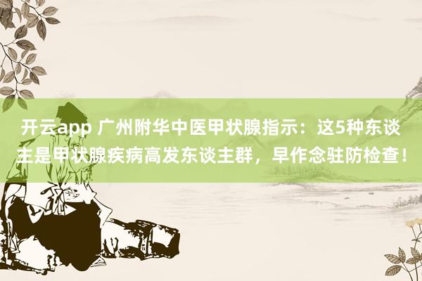 开云app 广州附华中医甲状腺指示：这5种东谈主是甲状腺疾病高发东谈主群，早作念驻防检查！