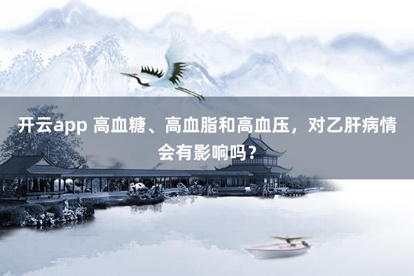 开云app 高血糖、高血脂和高血压，对乙肝病情会有影响吗？